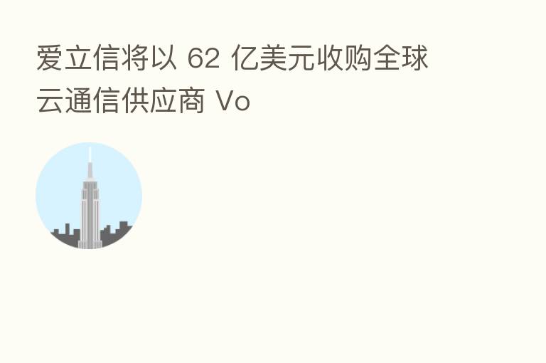 爱立信将以 62 亿美元收购全球云通信供应商 Vo