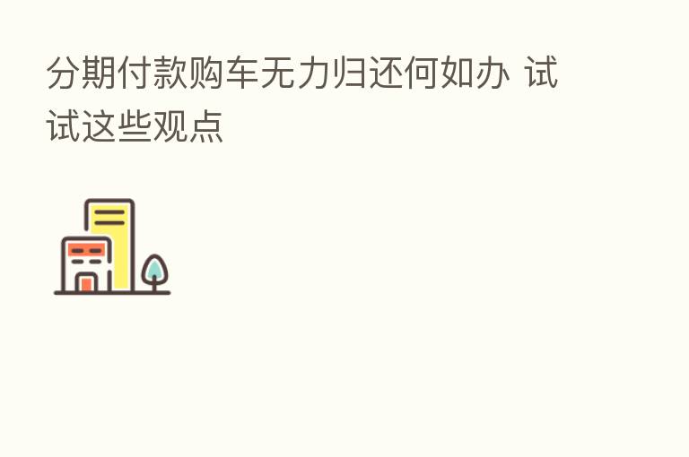 分期付款购车无力归还何如办 试试这些观点