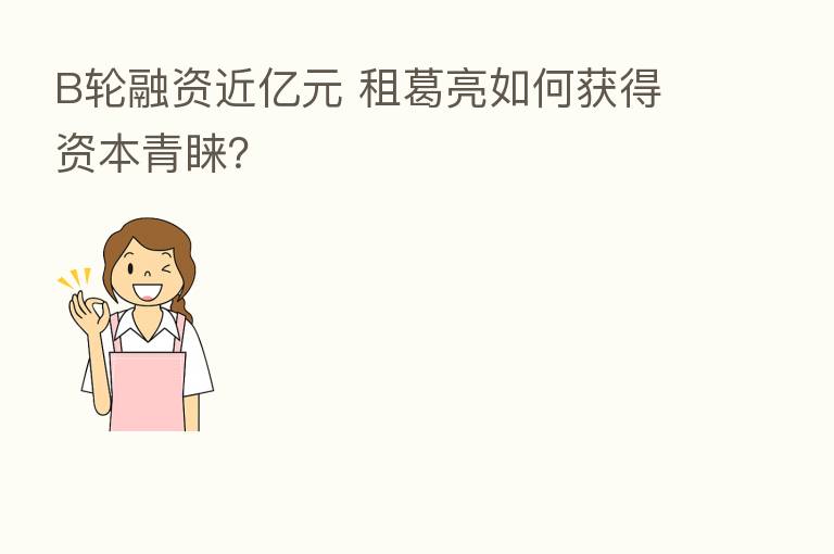 B轮融资近亿元 租葛亮如何获得资本青睐?