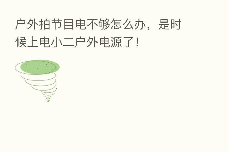 户外拍节目电不够怎么办，是时候上电小二户外电源了！