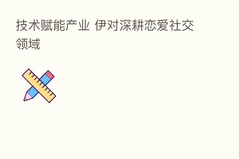 技术赋能产业 伊对深耕恋爱社交领域