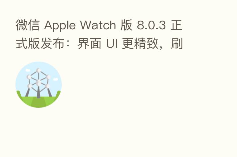 微信 Apple Watch 版 8.0.3 正式版发布:界面 UI 更精致,刷新速度变快,卡顿减轻