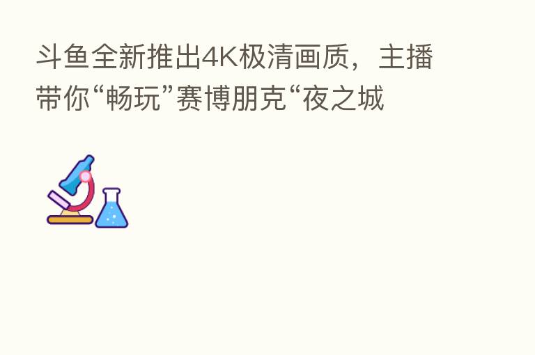 斗鱼全新推出4K极清画质，      带你“畅玩”赛博朋克“夜之城”