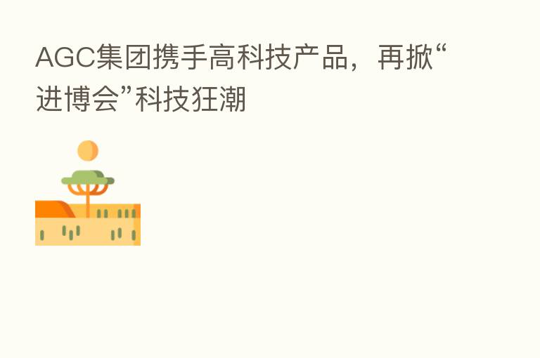 AGC集团携手高科技产品，再掀“进博会”科技狂潮