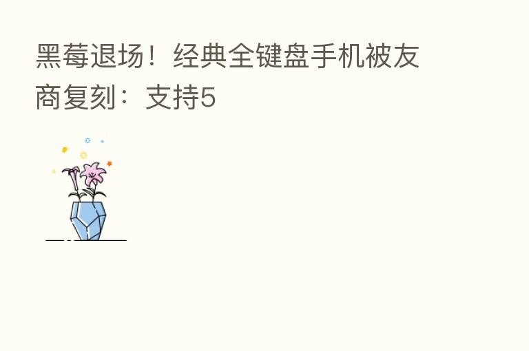 黑莓退场!经典全键盘手机被友商复刻:支持5