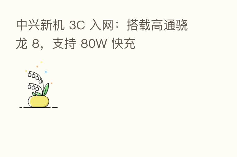 中兴新机 3C 入网：搭载高通骁龙 8，支持 80W 快充