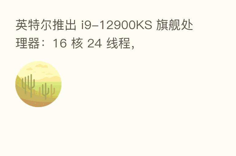 英特尔推出 i9-12900KS 旗舰处理器:16 核 24 线程,