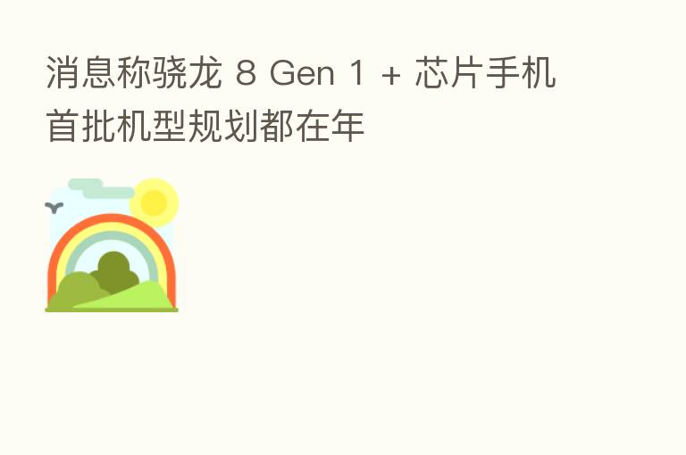 消息称骁龙 8 Gen 1 + 芯片手机首批机型规划都在年