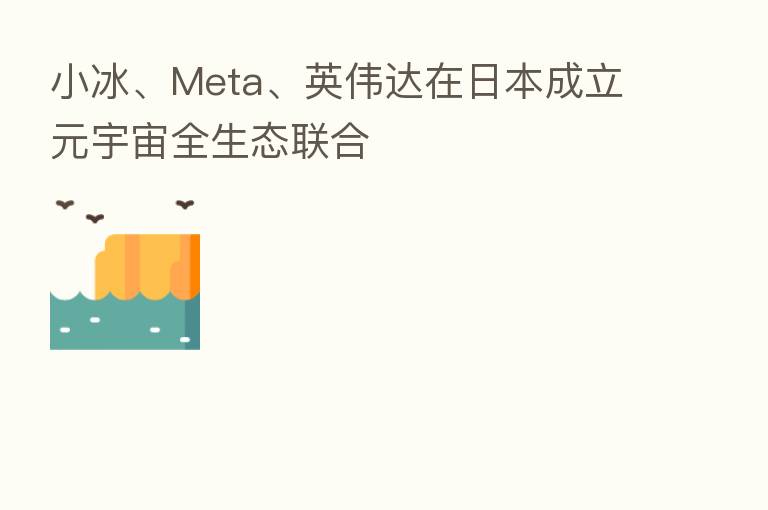 小冰、Meta、英伟达在日本成立元宇宙全生态联合