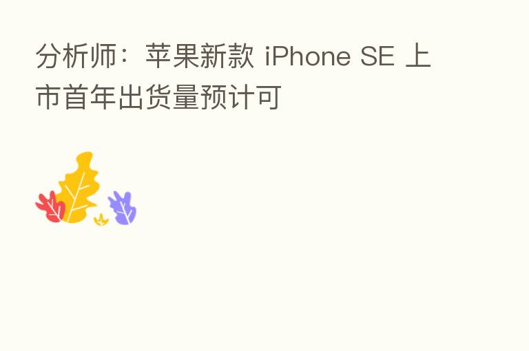 分析师:苹果新款 iPhone SE 上市首年出货量预计可