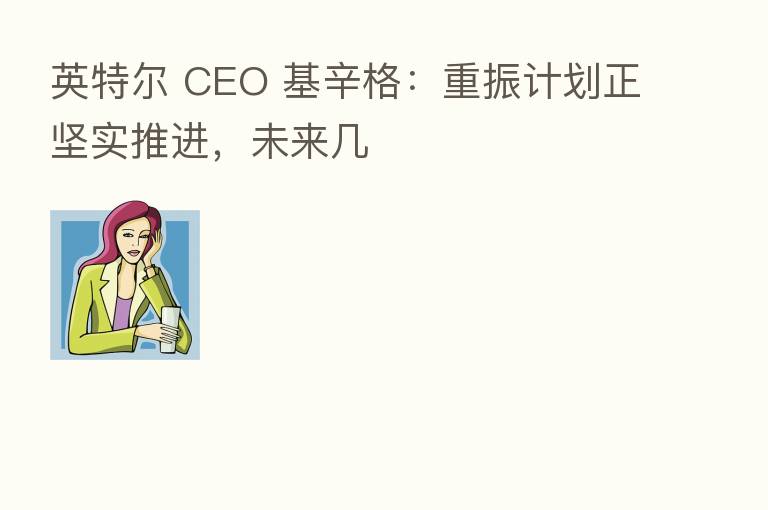 英特尔 CEO 基辛格:重振计划正坚实推进,未来几