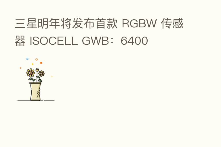 三星明年将发布首款 RGBW 传感器 ISOCELL GWB：6400