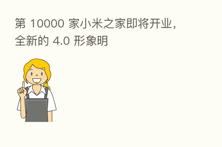 10000 家小米之家即将开业,全新的 4.0 形象明