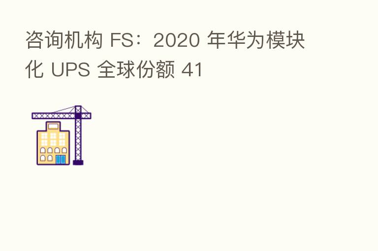 咨询机构 FS：2020 年华为模块化 UPS 全球份额 41