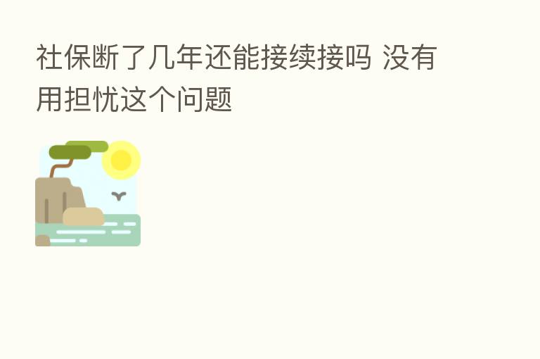 社保断了几年还能接续接吗 没有用担忧这个问题