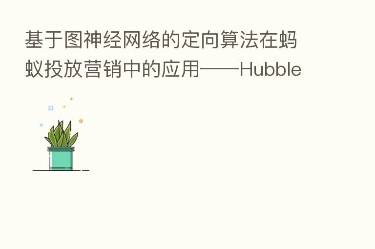 基于图神经网络的定向算法在蚂蚁投放营销中的应用——Hubble算法框架
