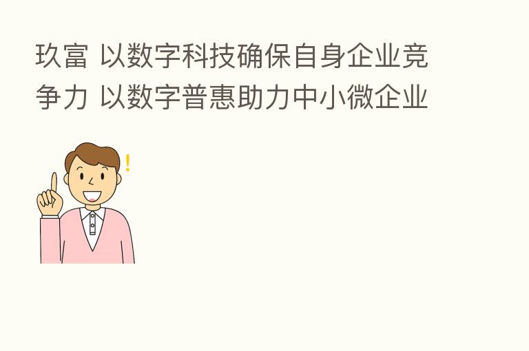 玖富 以数字科技确保自身企业竞争力 以数字普惠助力中小微企业转型