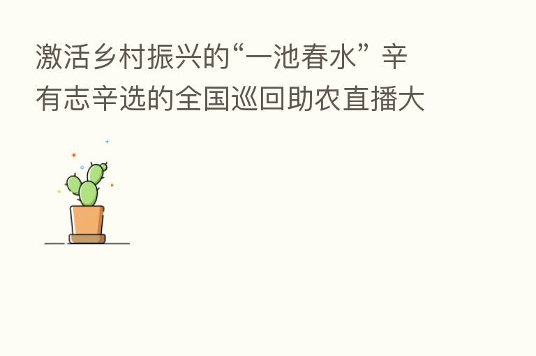 激活乡村振兴的“一池春水” 辛有志辛选的全国巡回助农直播大有可为