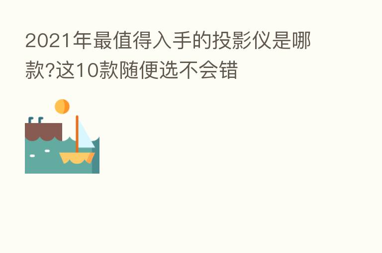 2021年   值得入手的投影仪是哪款?这10款随便选不会错
