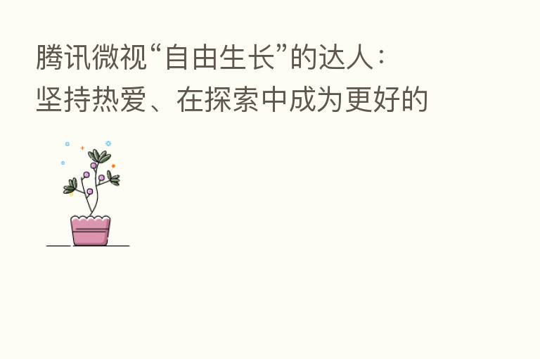 腾讯微视“自由生长”的达人：坚持热爱、在探索中成为更好的自己