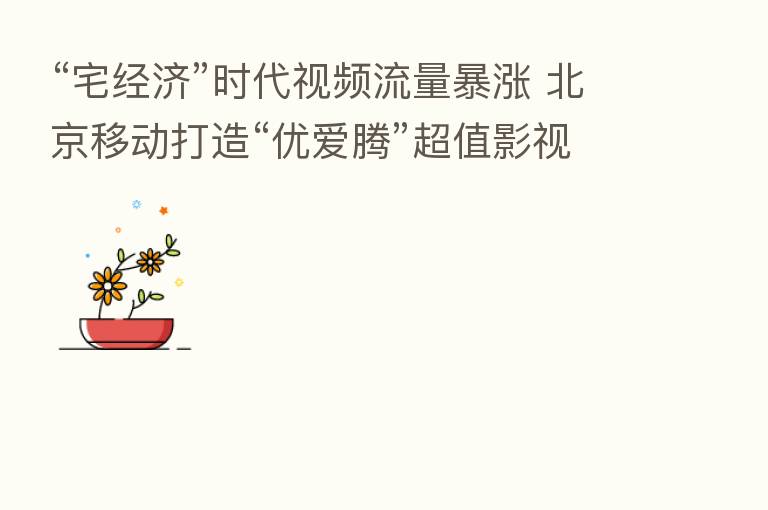 “宅经济”时代视频流量暴涨 北京移动打造“优爱腾”超值影视会员包为用户解忧