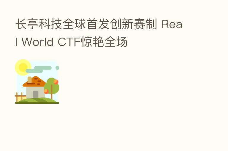 长亭科技全球首发创新赛制 Real World CTF惊艳全场
