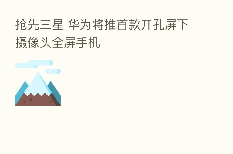 抢先三星 华为将推首款开孔屏下摄像头全屏手机