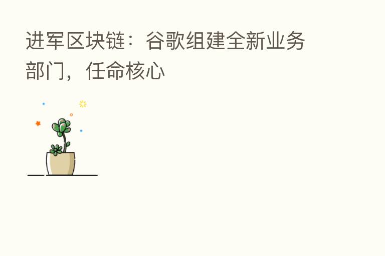 进军区块链：谷歌组建全新业务部门，任命核心