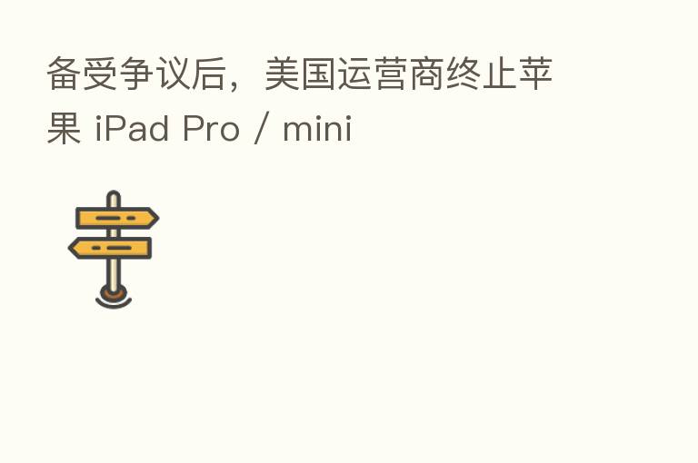 备受争议后,美国运营商终止苹果 iPad Pro / mini