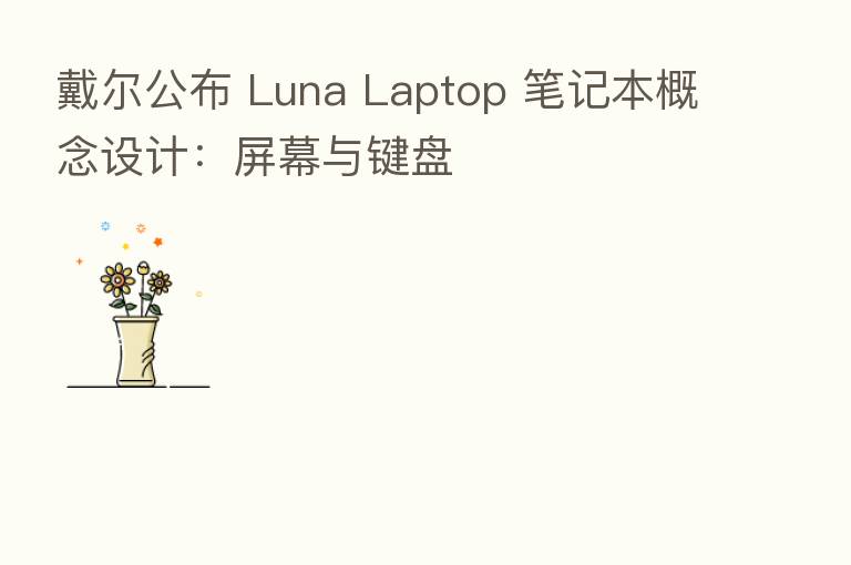 戴尔公布 Luna Laptop 笔记本概念设计:屏幕与键盘