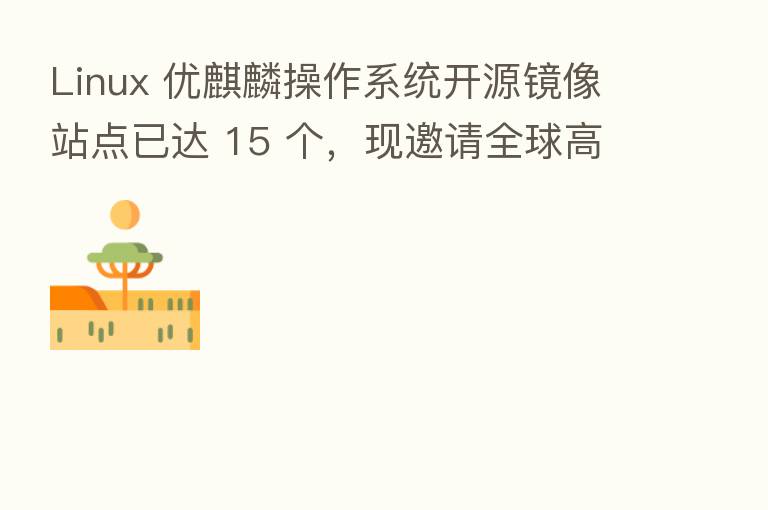 Linux 优麒麟操作系统开源镜像站点已达 15 个，现邀请全球高校 社区站加入