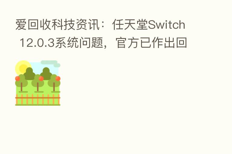 爱回收科技资讯：任天堂Switch 12.0.3系统问题，官方已作出回应