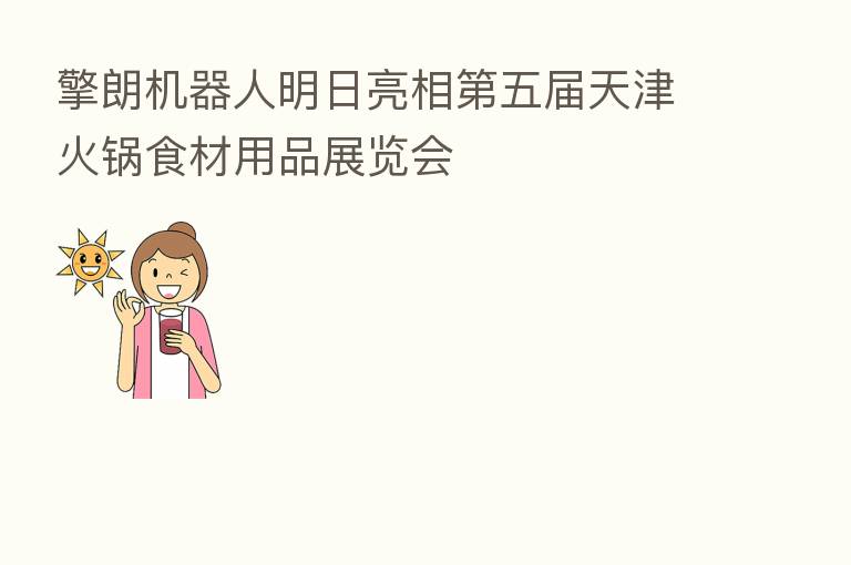 擎朗机器人明日亮相 五届天津火锅食材用品展览会