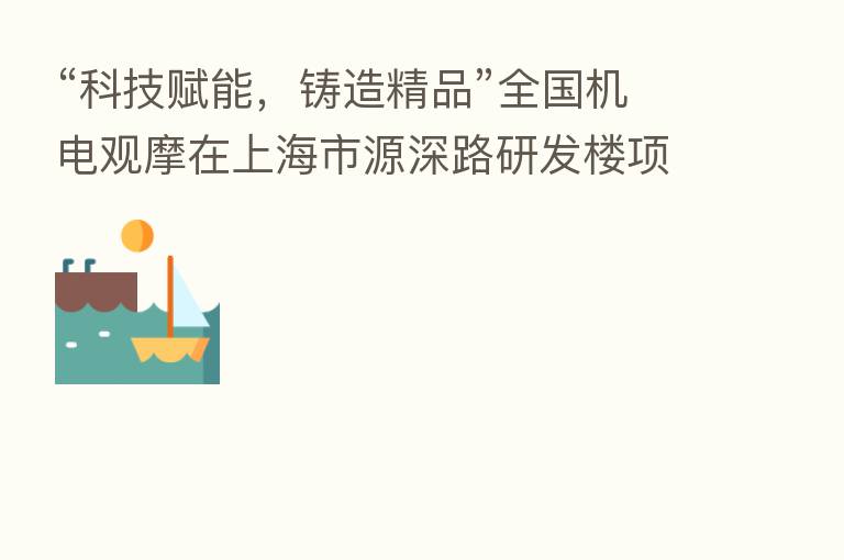 “科技赋能,铸造精品”全国机电观摩在上海市源深路研发楼项目举办