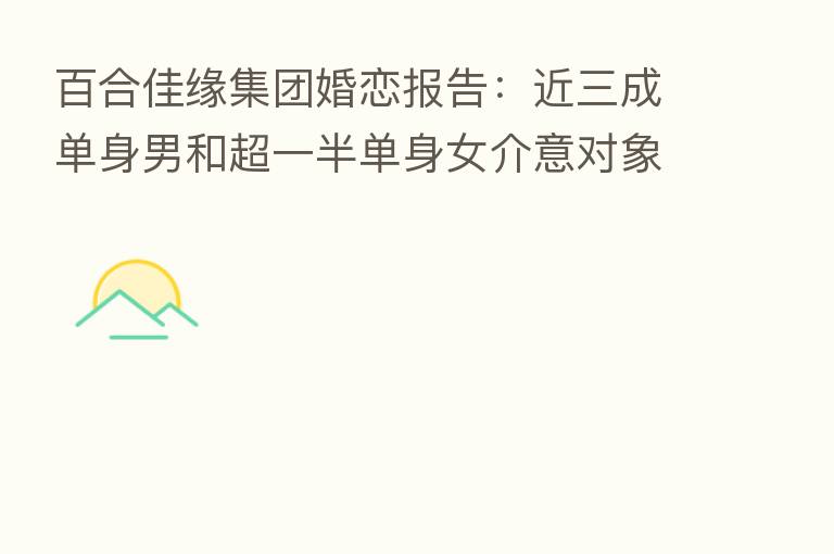 百合佳缘集团婚恋报告：近三成单身男和超一半单身女介意对象翻自己手机