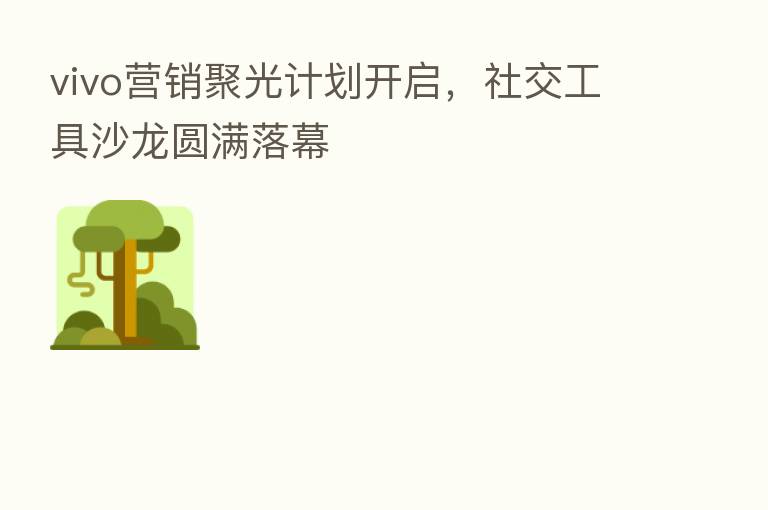 vivo营销聚光计划开启，社交工具沙龙圆满落幕