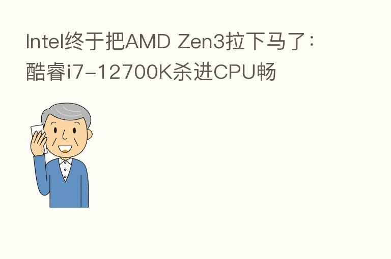 Intel终于把AMD Zen3拉下马了:酷睿i7-12700K 进CPU畅