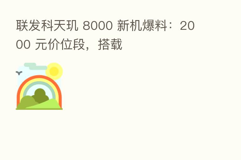 联发科天玑 8000 新机爆料：2000 元价位段，搭载