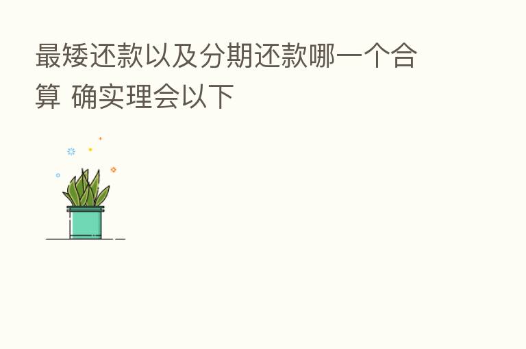    矮还款以及分期还款哪一个合算 确实理会以下