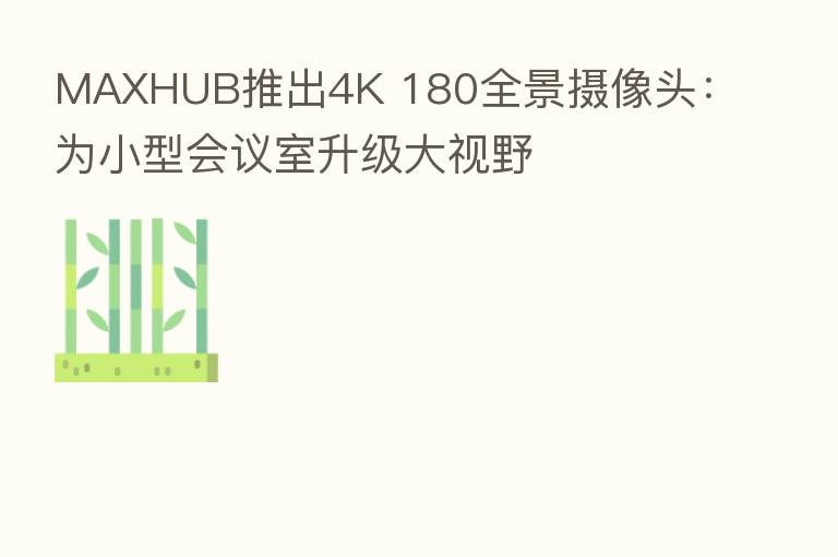 MAXHUB推出4K 180全景摄像头：为小型会议室升级大视野