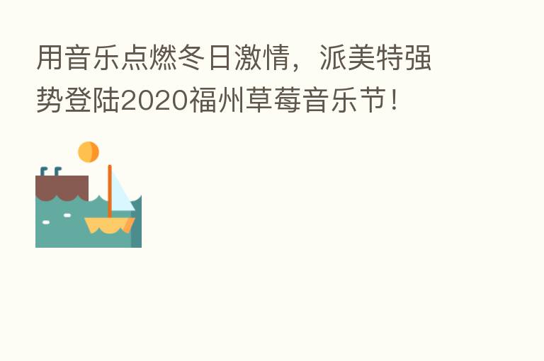 用音乐点燃冬日激情,派美特强势登陆2020福州草莓音乐节!
