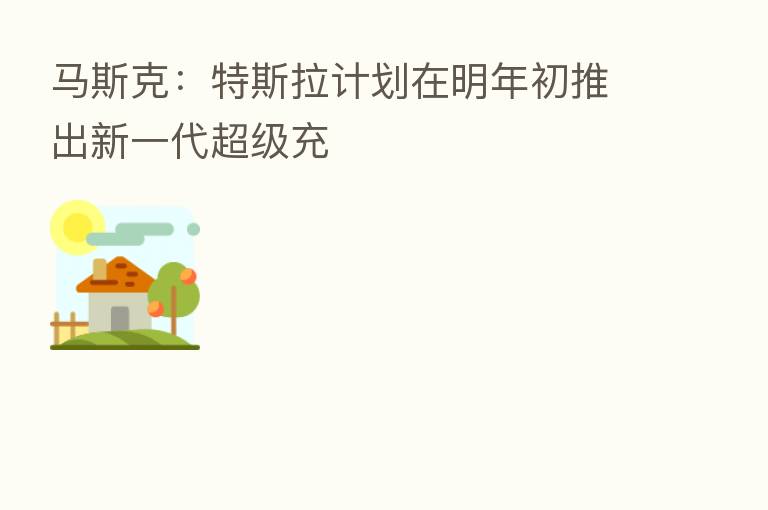 马斯克:特斯拉计划在明年初推出新一代超级充