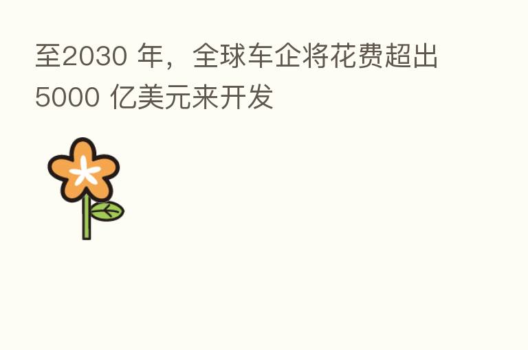 至2030 年,全球车企将花费超出5000 亿美元来开发