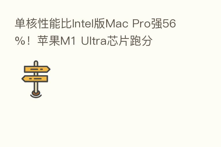 单核性能比Intel版Mac Pro强56%!苹果M1 Ultra芯片跑分