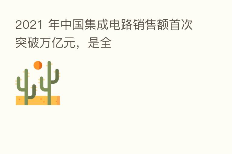 2021 年中国集成电路销售额首次突破万亿元,是全