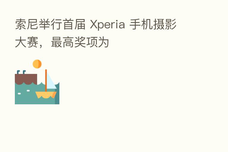 索尼举行首届 Xperia 手机摄影大赛, 高奖项为
