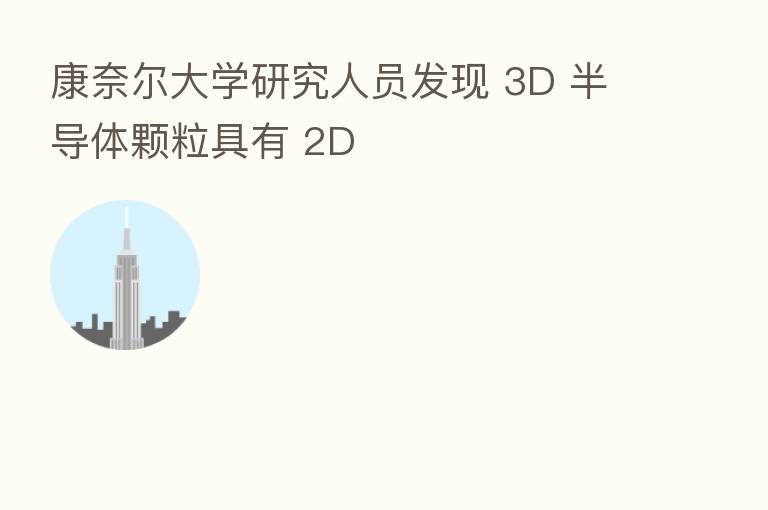 康奈尔大学研究人员发现 3D 半导体颗粒具有 2D