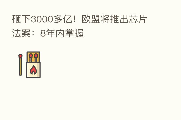 砸下3000多亿！欧盟将推出芯片法案：8年内掌握