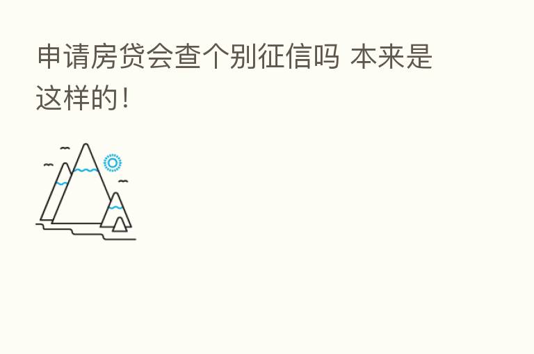 申请房贷会查个别征信吗 本来是这样的！