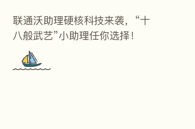 联通沃助理硬核科技来袭,“十八般武艺”小助理任你选择!